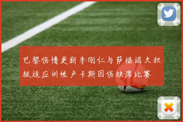 巴黎伤情更新李刚仁与萨福诺夫积极适应训练卢卡斯因伤缺席比赛