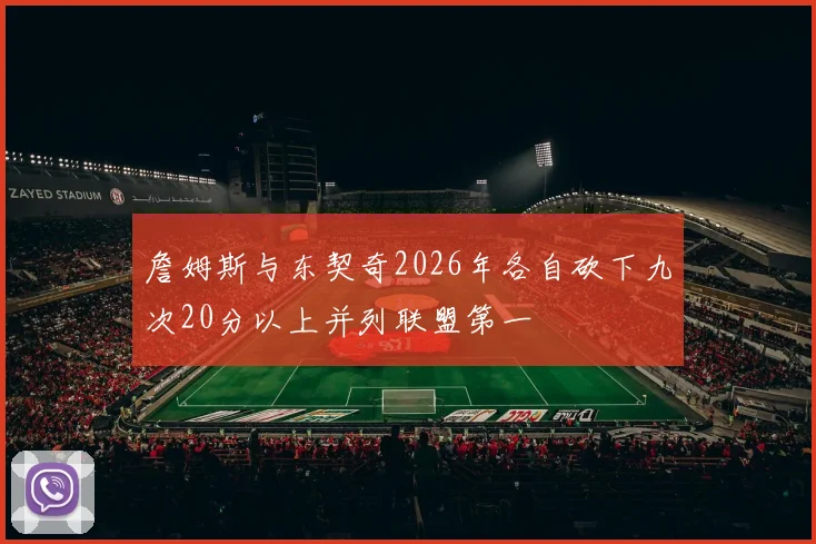 詹姆斯与东契奇2026年各自砍下九次20分以上并列联盟第一