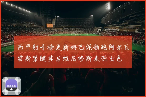西甲射手榜更新姆巴佩领跑阿尔瓦雷斯紧随其后维尼修斯表现出色